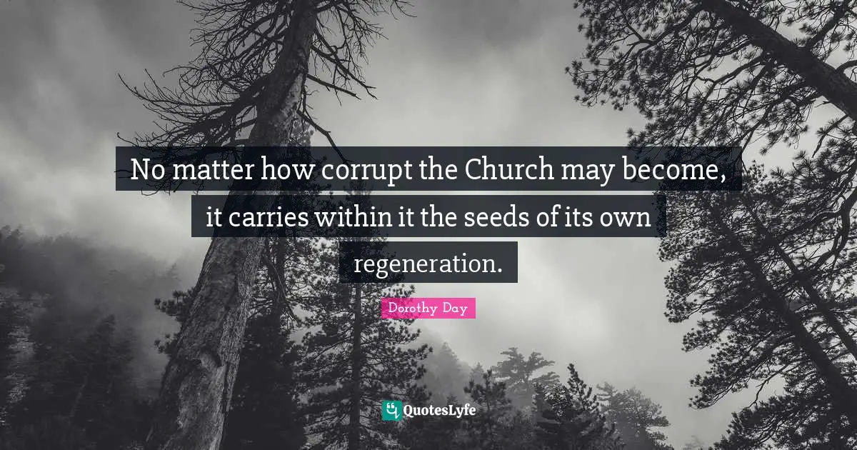 No matter how corrupt the Church may become, it carries within it the seeds of its own regeneration.