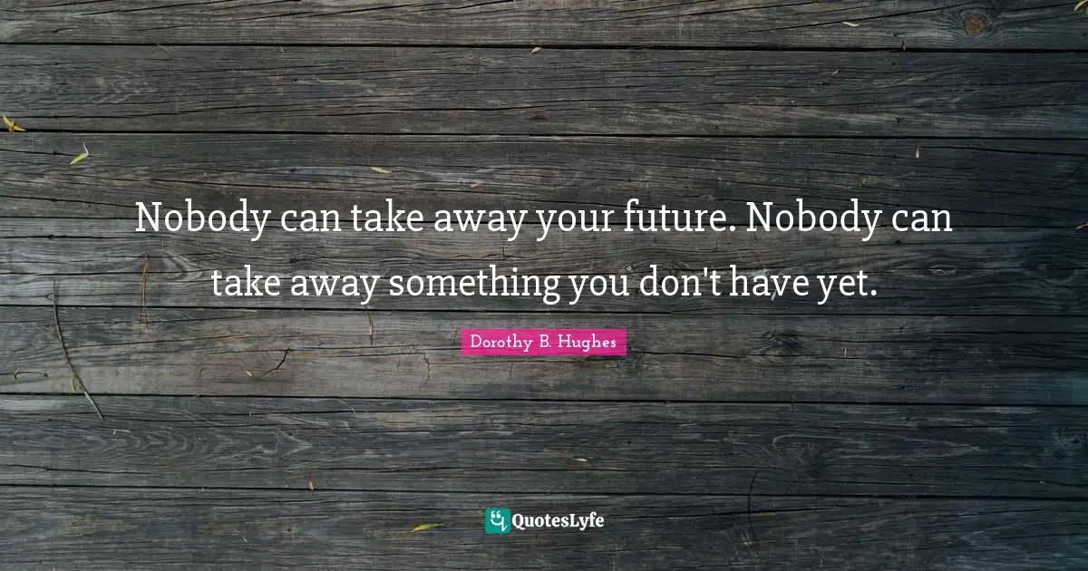 Nobody can take away your future. Nobody can take away something you don't have yet.