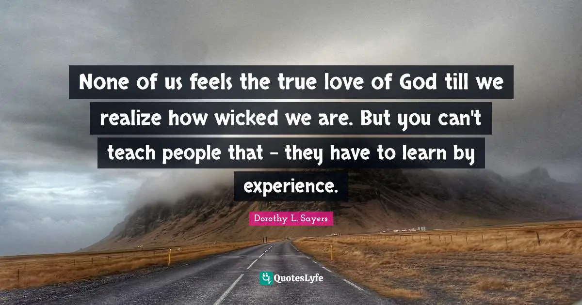 Dorothy L. Sayers Quotes: "None of us feels the true love of God till we realize how wicked we are. But you can't teach people that - they have to learn by experience."