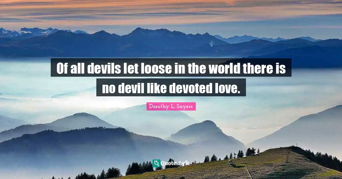 Of all devils let loose in the world there is no devil like devoted love.
