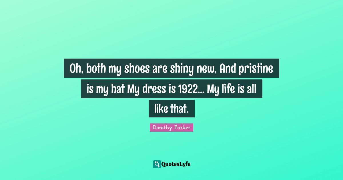Oh, both my shoes are shiny new, And pristine is my hat My dress is 1922… My life is all like that.