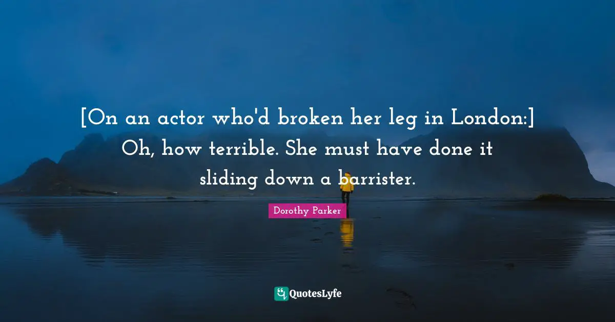 [On an actor who'd broken her leg in London:] Oh, how terrible. She must have done it sliding down a barrister.