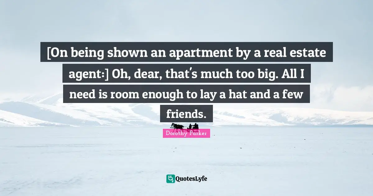 [On being shown an apartment by a real estate agent:] Oh, dear, that's much too big. All I need is room enough to lay a hat and a few friends.