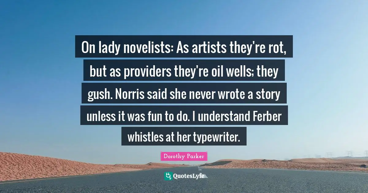 On lady novelists: As artists they're rot, but as providers they're oil wells; they gush. Norris said she never wrote a story unless it was fun to do. I understand Ferber whistles at her typewriter.