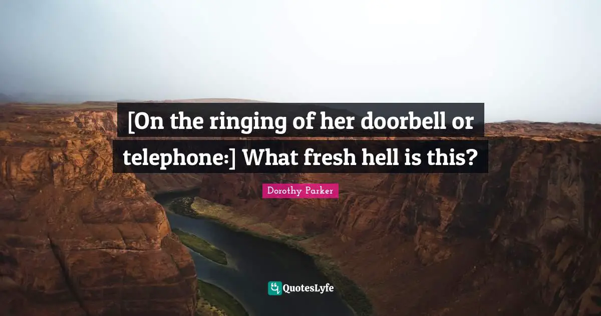 [On the ringing of her doorbell or telephone:] What fresh hell is this?