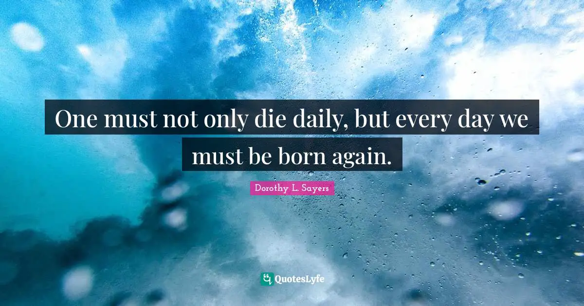 One must not only die daily, but every day we must be born again.