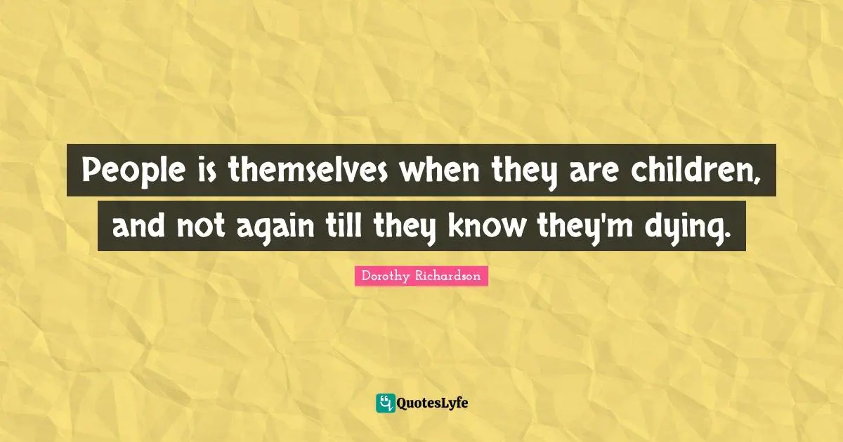 People is themselves when they are children, and not again till they know they'm dying.
