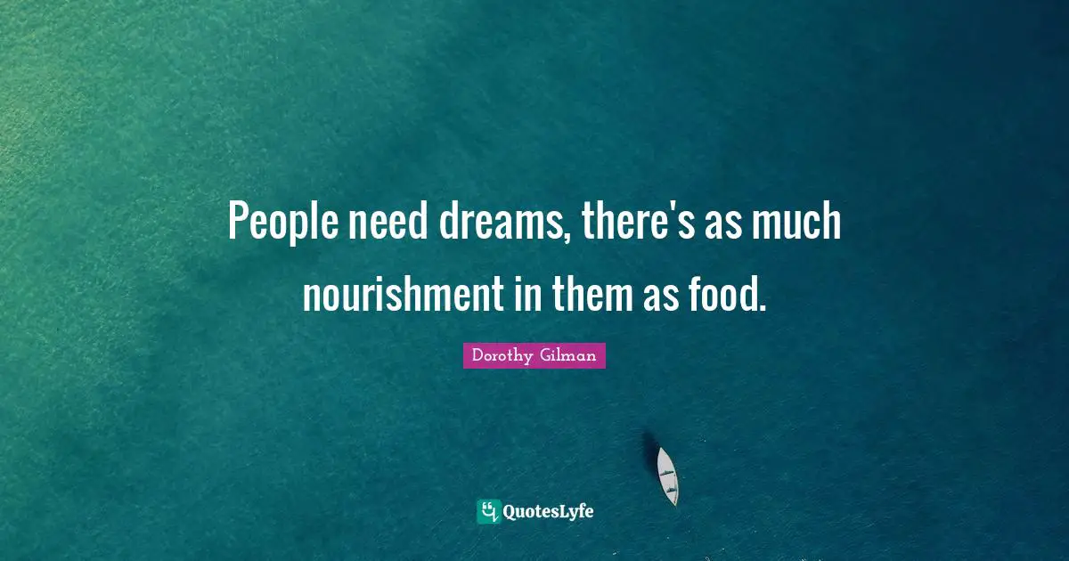 People need dreams, there's as much nourishment in them as food.