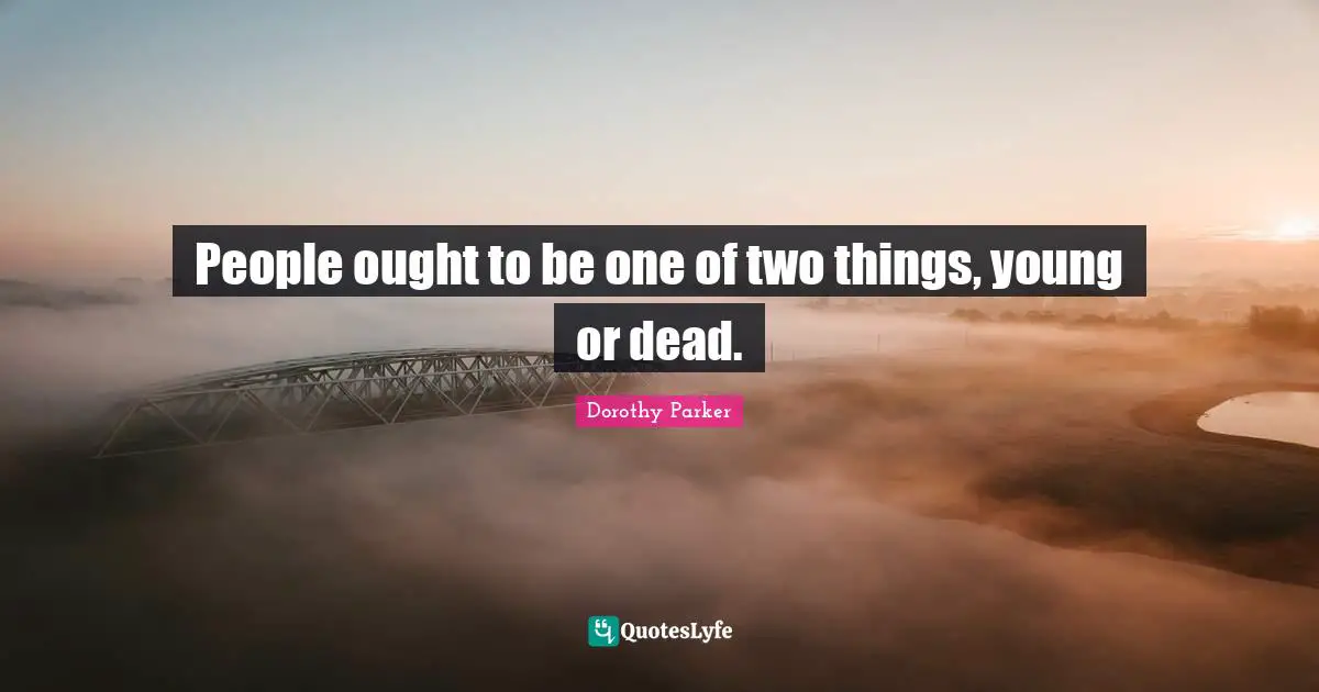 People ought to be one of two things, young or dead.
