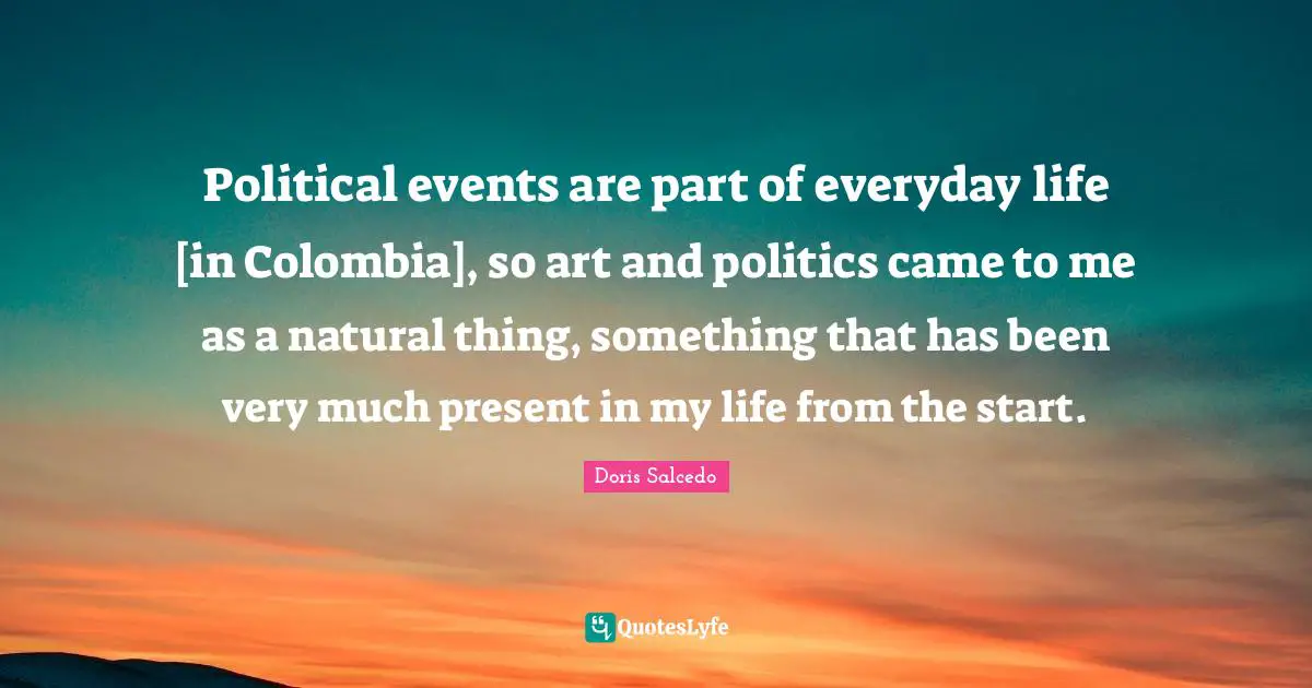 Political events are part of everyday life [in Colombia], so art and politics came to me as a natural thing, something that has been very much present in my life from the start.