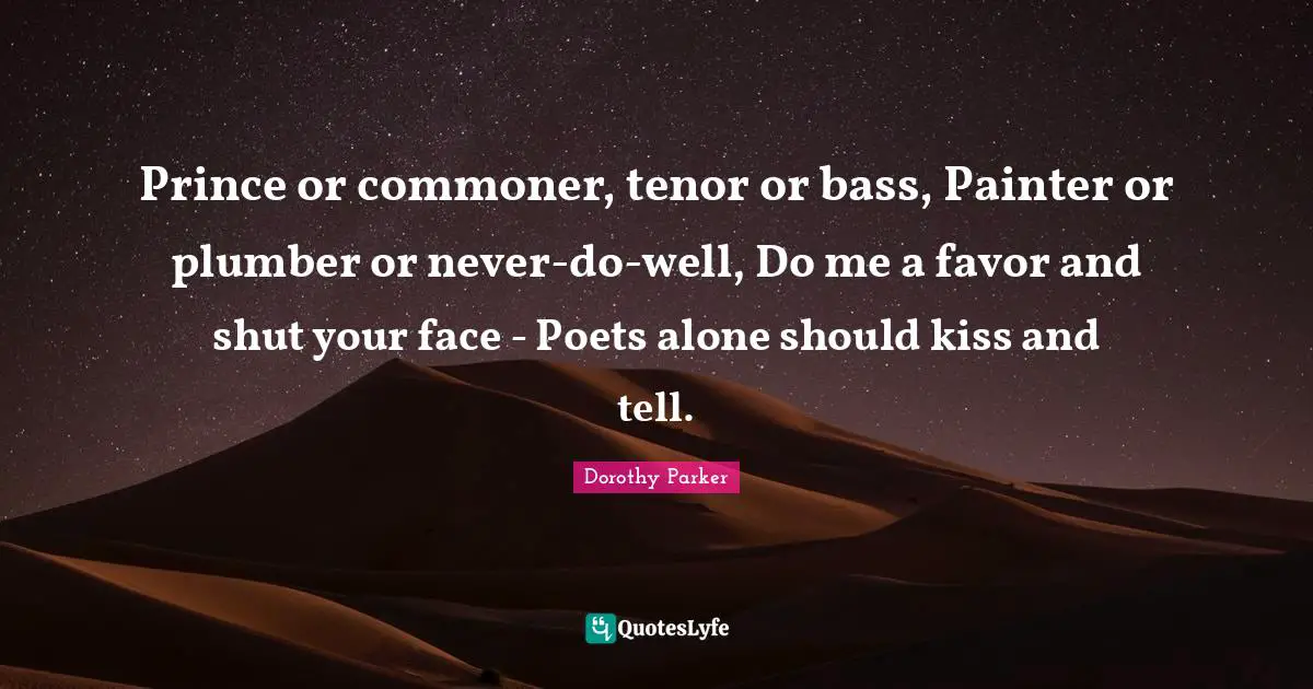 Plumber Quotes: "Prince or commoner, tenor or bass, Painter or plumber or never-do-well, Do me a favor and shut your face - Poets alone should kiss and tell."