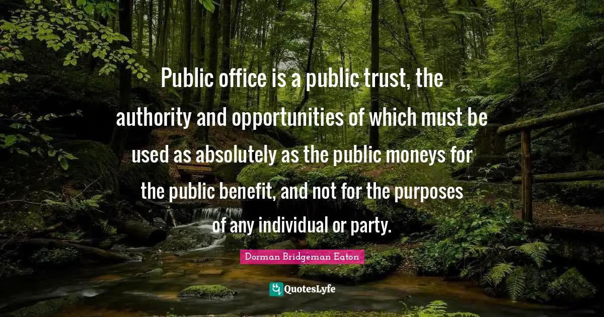 Public office is a public trust, the authority and opportunities of which must be used as absolutely as the public moneys for the public benefit, and not for the purposes of any individual or party.