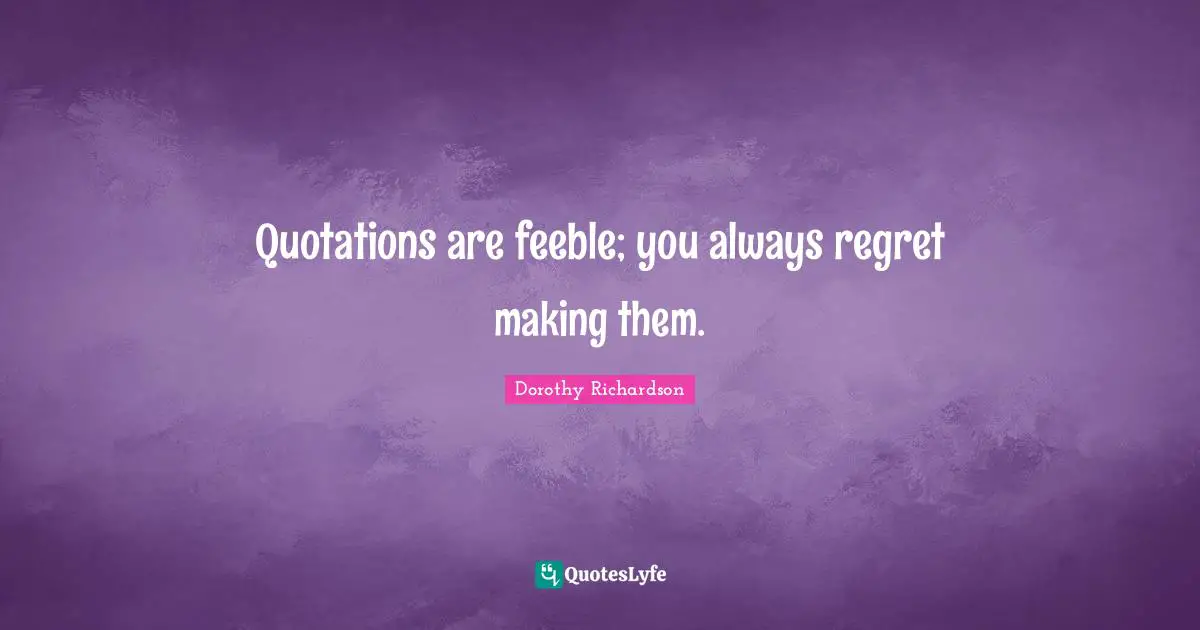 Quotations are feeble; you always regret making them.