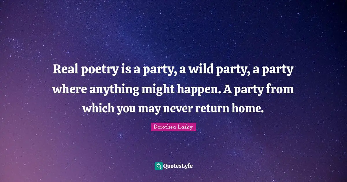 Real poetry is a party, a wild party, a party where anything might happen. A party from which you may never return home.