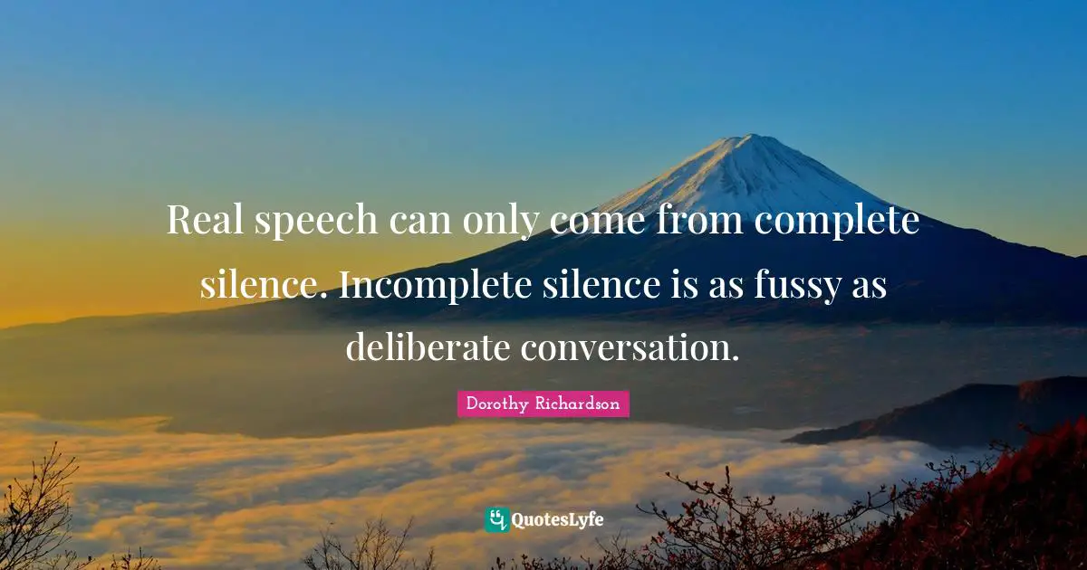 Real speech can only come from complete silence. Incomplete silence is as fussy as deliberate conversation.