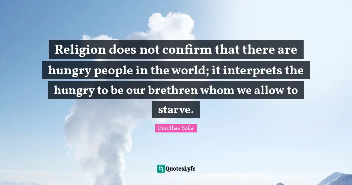 Brethren Quotes: "Religion does not confirm that there are hungry people in the world; it interprets the hungry to be our brethren whom we allow to starve."