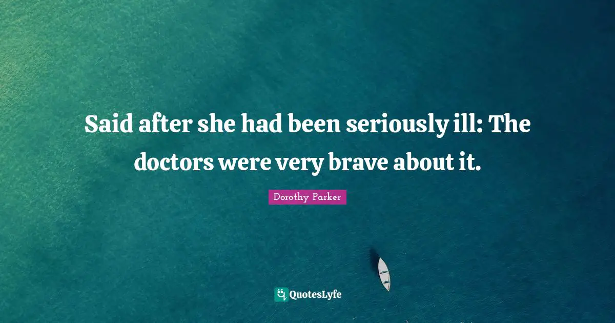 Said after she had been seriously ill: The doctors were very brave about it.