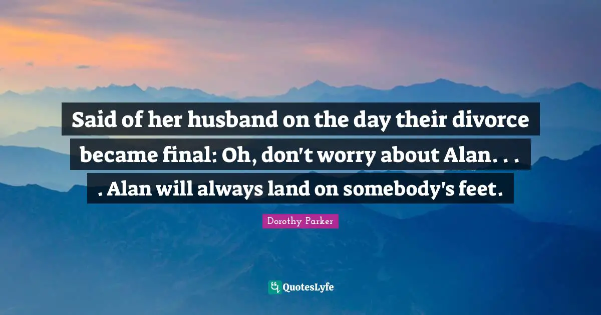 Said of her husband on the day their divorce became final: Oh, don't worry about Alan. . . . Alan will always land on somebody's feet.