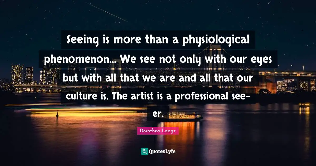 Dorothea Lange Quotes: "Seeing is more than a physiological phenomenon... We see not only with our eyes but with all that we are and all that our culture is. The artist is a professional see-er."