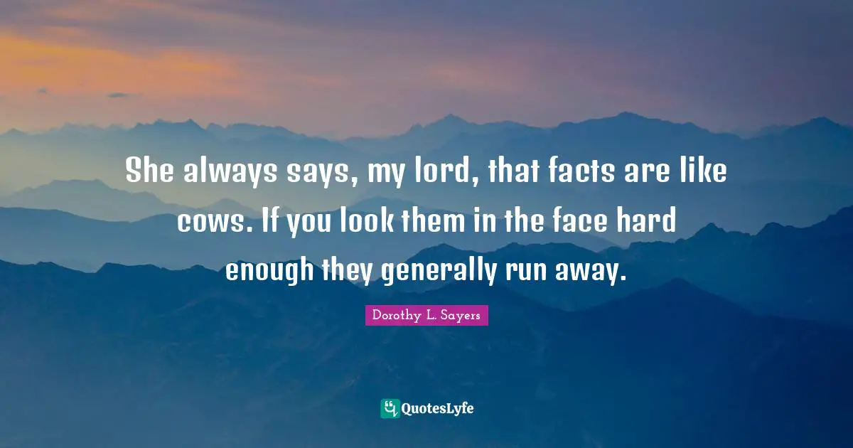 She always says, my lord, that facts are like cows. If you look them in the face hard enough they generally run away.
