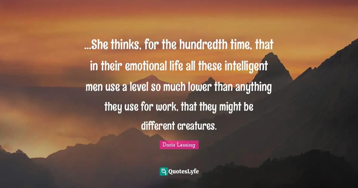 ...She thinks, for the hundredth time, that in their emotional life all these intelligent men use a level so much lower than anything they use for work, that they might be different creatures.