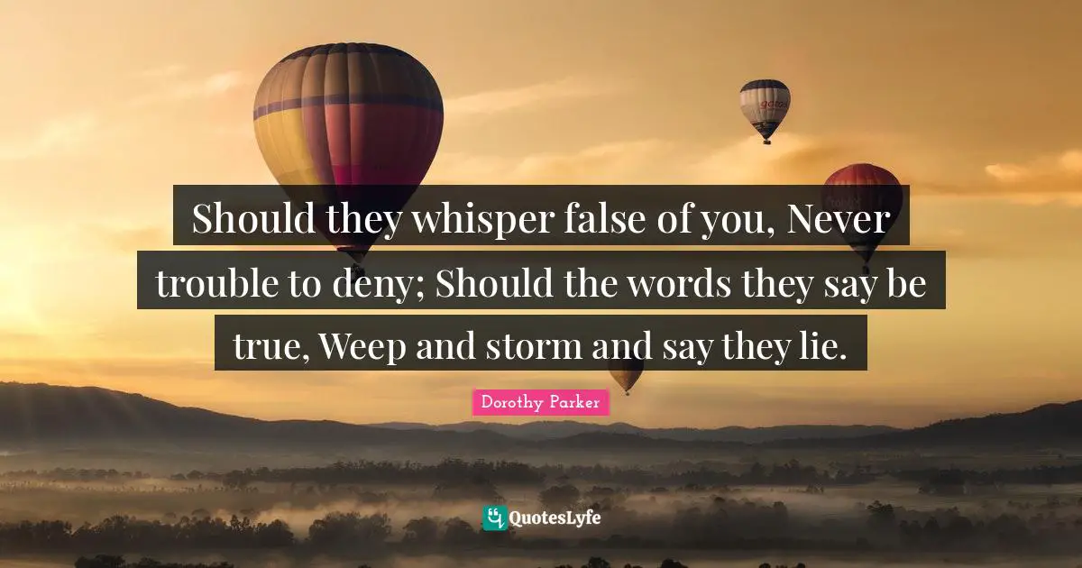 Should they whisper false of you, Never trouble to deny; Should the words they say be true, Weep and storm and say they lie.
