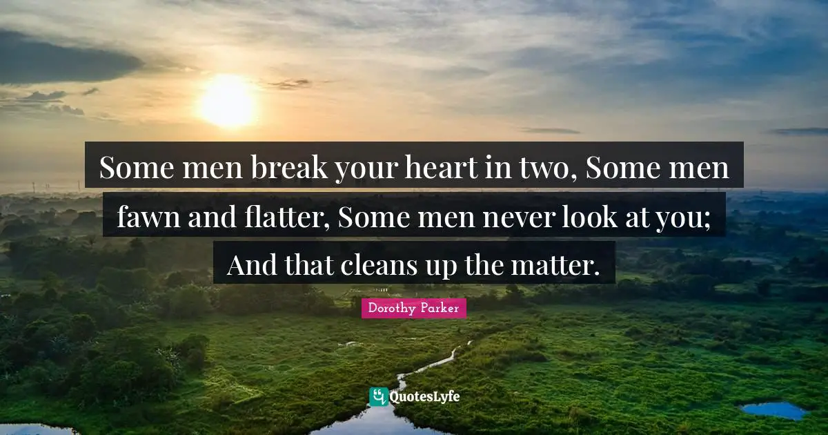 Some men break your heart in two, Some men fawn and flatter, Some men never look at you; And that cleans up the matter.