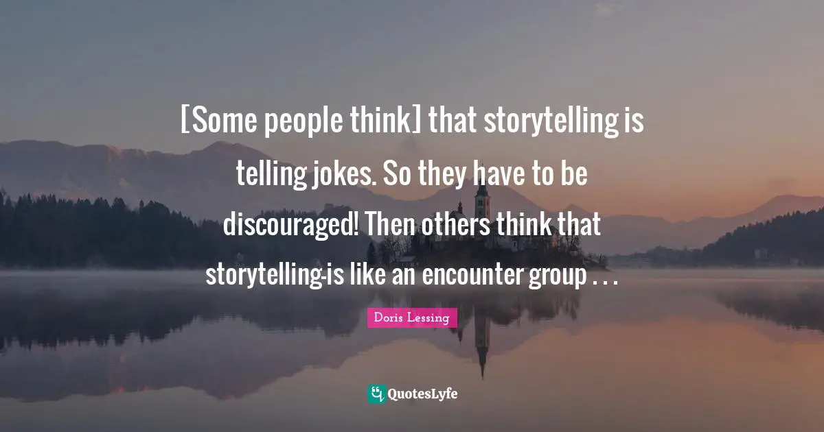 [Some people think] that storytelling is telling jokes. So they have to be discouraged! Then others think that storytelling-is like an encounter group . . .