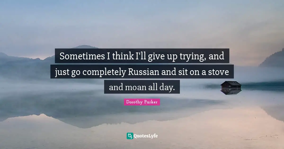 Sometimes I think I'll give up trying, and just go completely Russian and sit on a stove and moan all day.