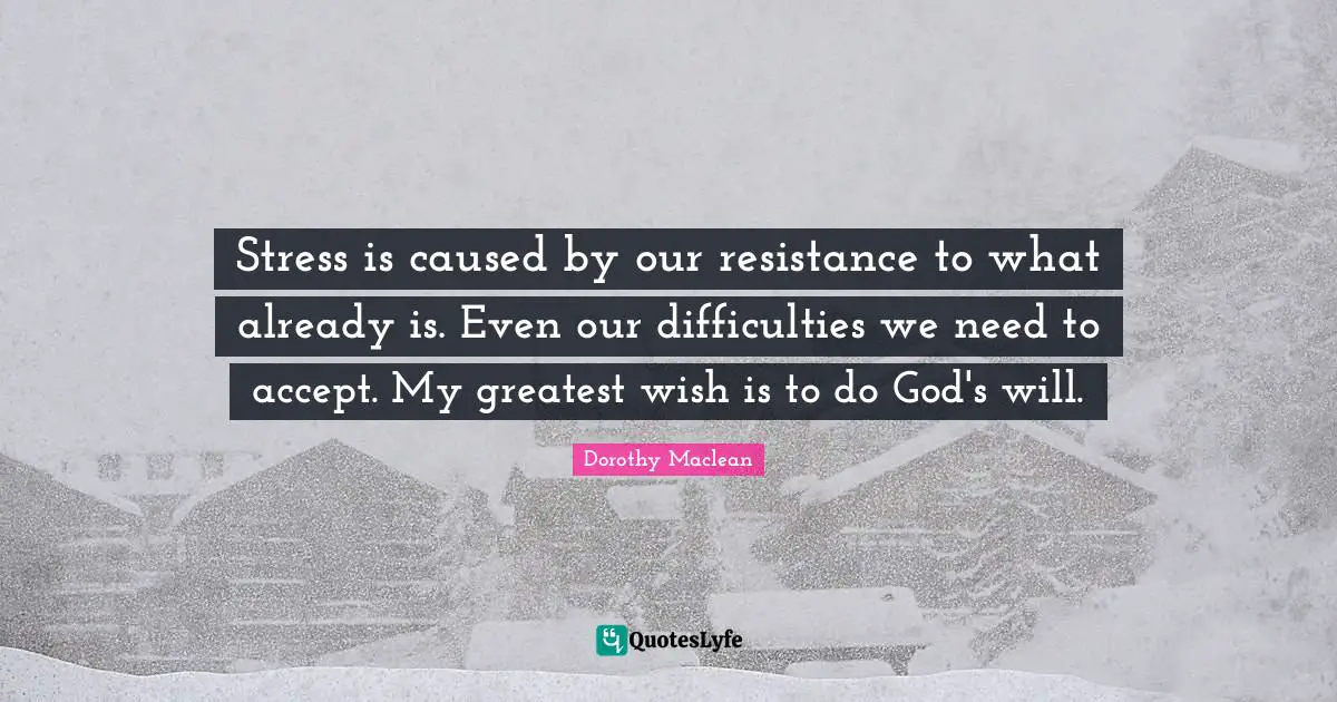 Stress is caused by our resistance to what already is. Even our difficulties we need to accept. My greatest wish is to do God's will.