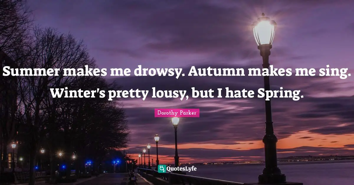 Summer makes me drowsy. Autumn makes me sing. Winter's pretty lousy, but I hate Spring.
