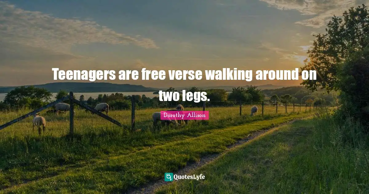 Dorothy Allison Quotes: "Teenagers are free verse walking around on two legs."