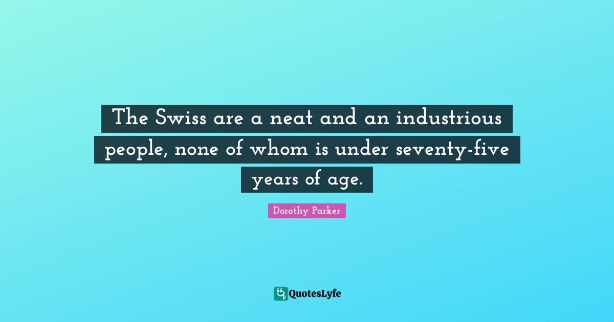 The Swiss are a neat and an industrious people, none of whom is under seventy-five years of age.