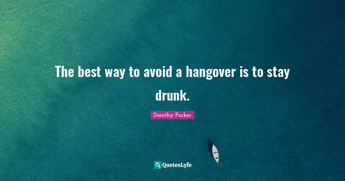 The best way to avoid a hangover is to stay drunk.