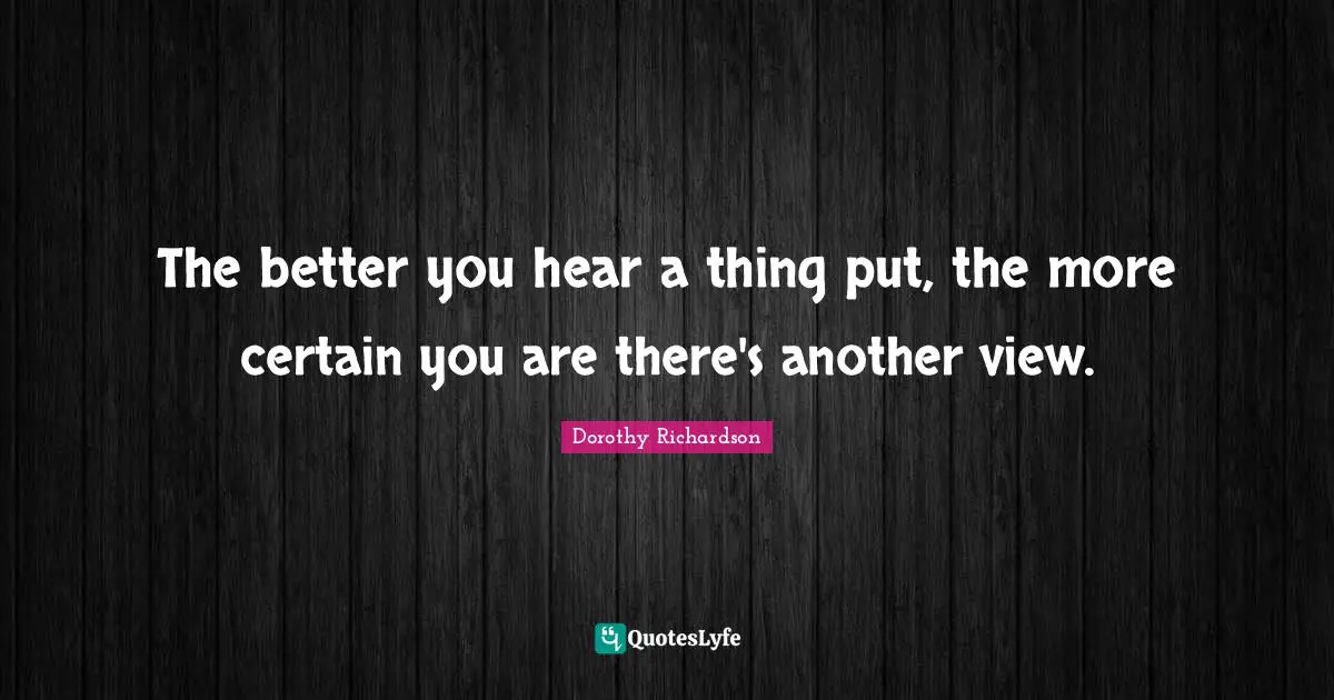 The better you hear a thing put, the more certain you are there's another view.