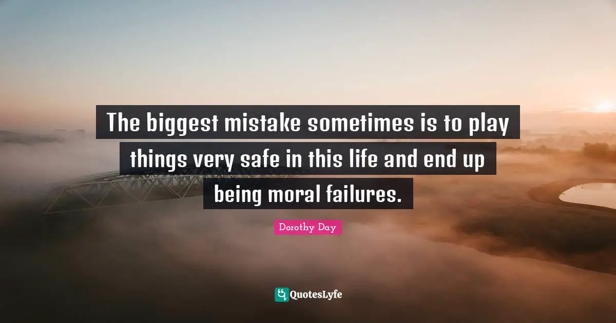 The biggest mistake sometimes is to play things very safe in this life and end up being moral failures.