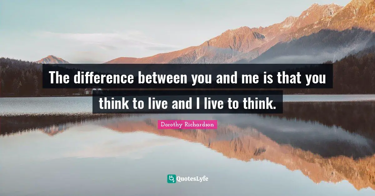The difference between you and me is that you think to live and I live to think.