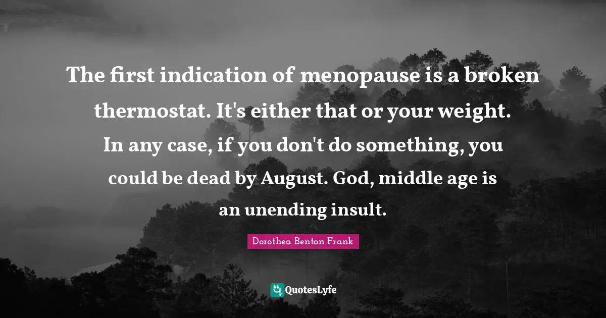 The first indication of menopause is a broken thermostat. It's either that or your weight. In any case, if you don't do something, you could be dead by August. God, middle age is an unending insult.