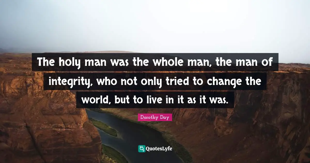 The holy man was the whole man, the man of integrity, who not only tried to change the world, but to live in it as it was.