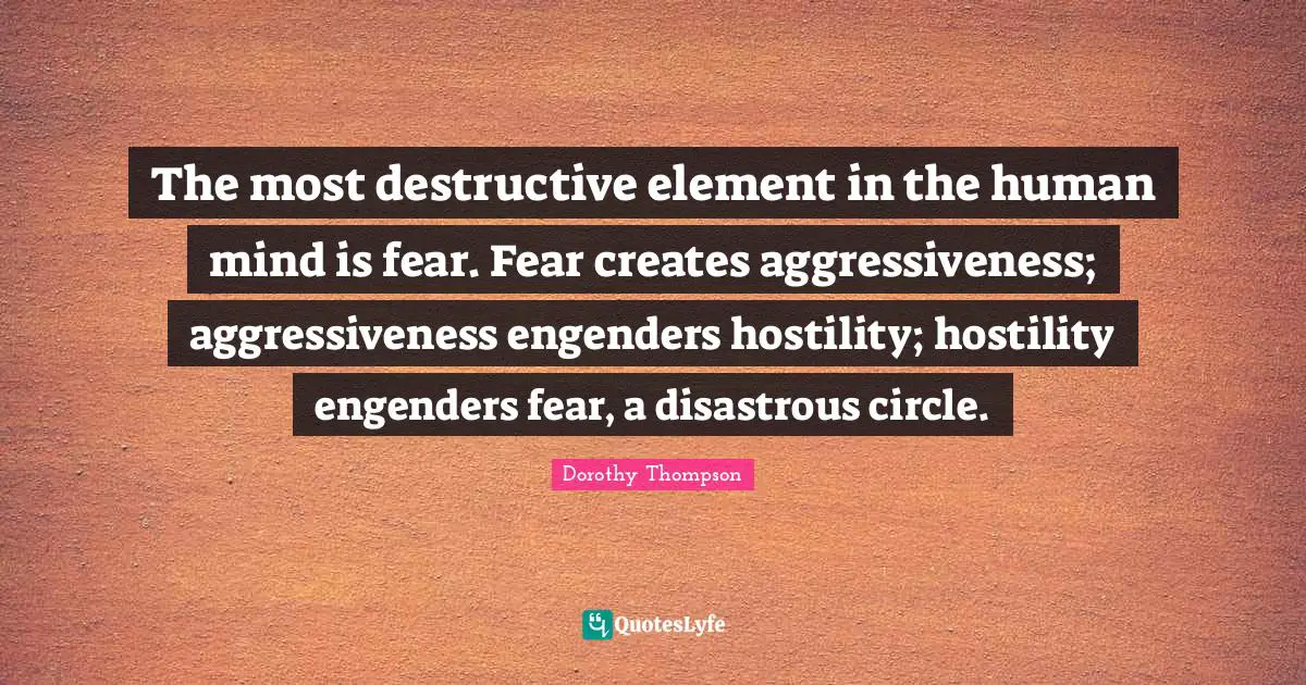 Human Mind Quotes: "The most destructive element in the human mind is fear. Fear creates aggressiveness; aggressiveness engenders hostility; hostility engenders fear, a disastrous circle."