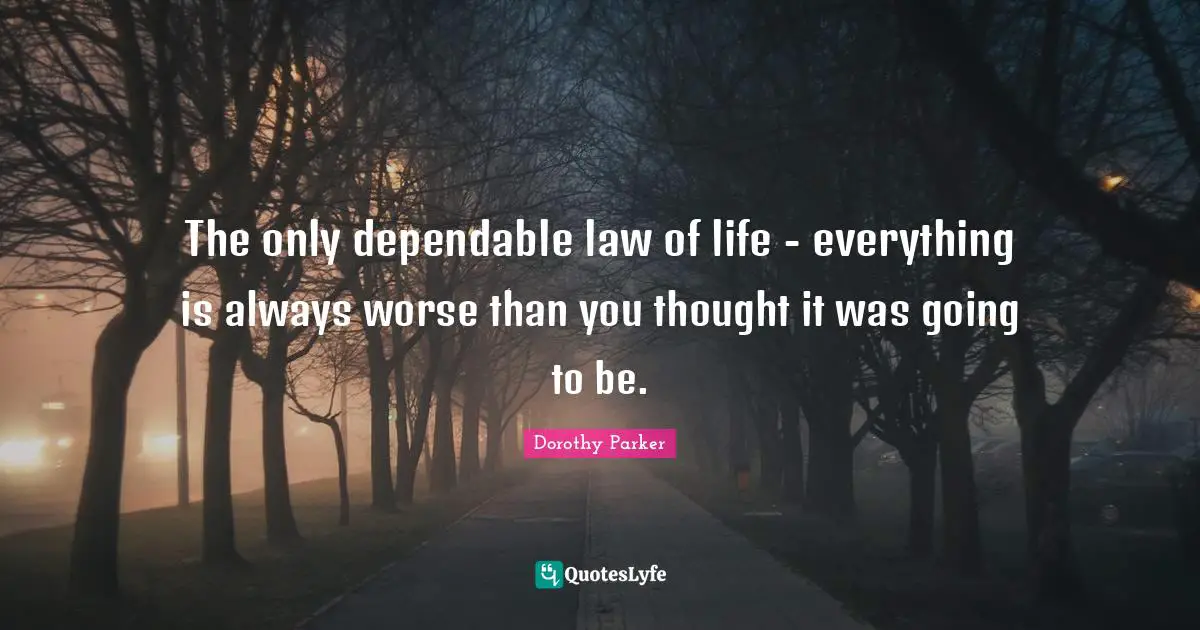 Dorothy Parker Quotes: "The only dependable law of life - everything is always worse than you thought it was going to be."