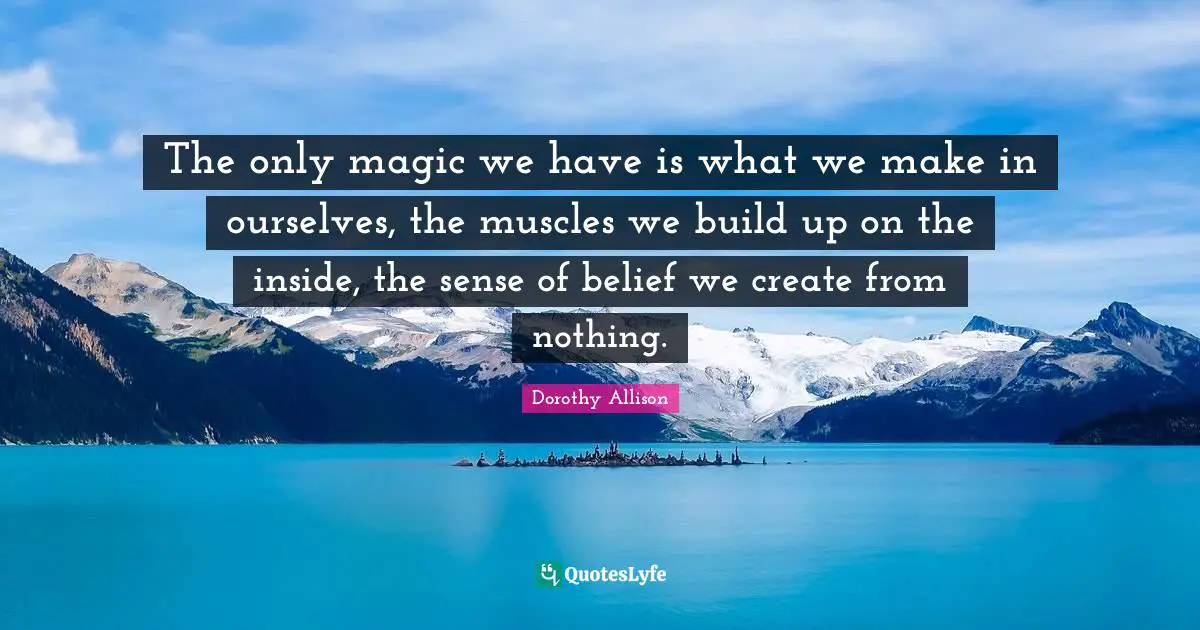Dorothy Allison Quotes: "The only magic we have is what we make in ourselves, the muscles we build up on the inside, the sense of belief we create from nothing."