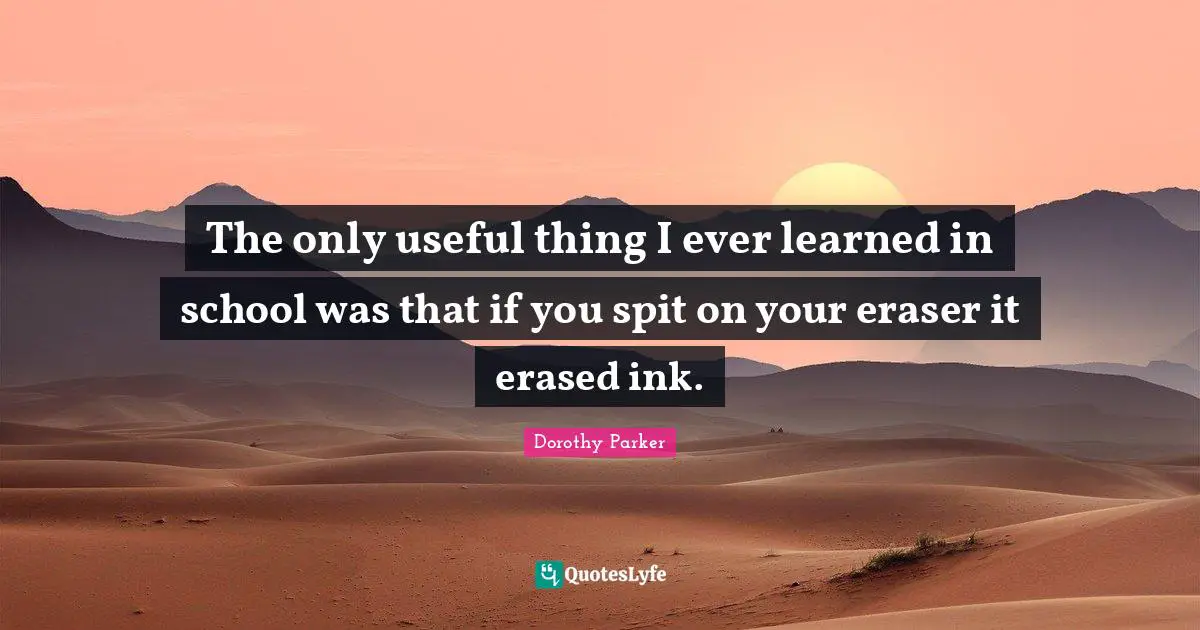 The only useful thing I ever learned in school was that if you spit on your eraser it erased ink.