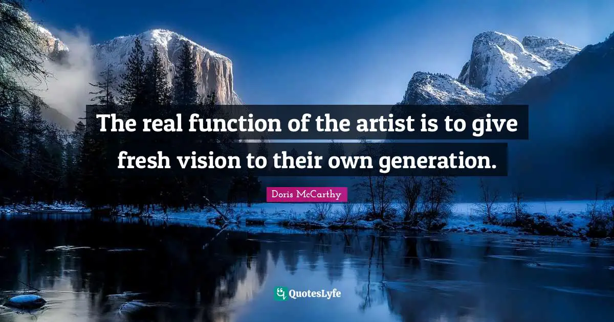 The real function of the artist is to give fresh vision to their own generation.