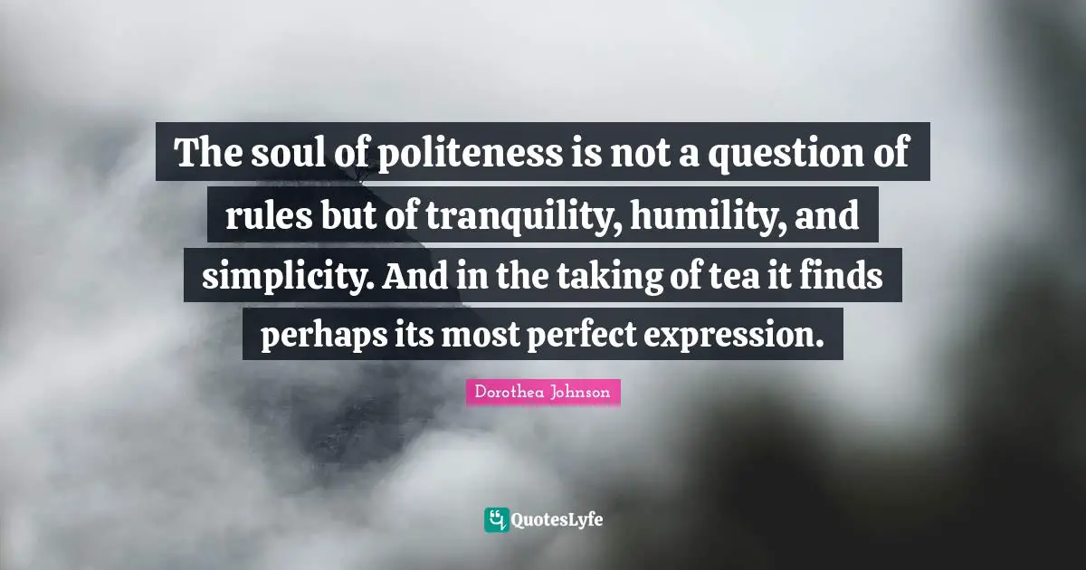 The soul of politeness is not a question of rules but of tranquility, humility, and simplicity. And in the taking of tea it finds perhaps its most perfect expression.