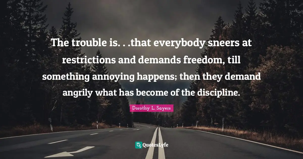 Dorothy L. Sayers Quotes: "The trouble is. . .that everybody sneers at restrictions and demands freedom, till something annoying happens; then they demand angrily what has become of the discipline."