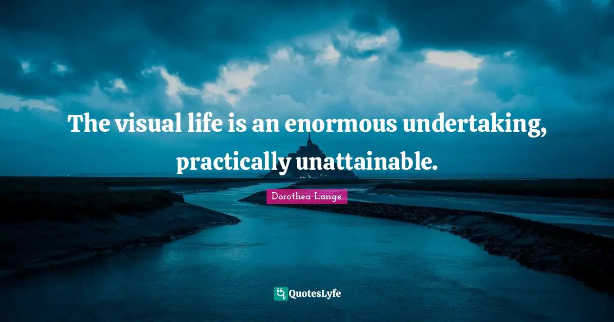 Dorothea Lange Quotes: "The visual life is an enormous undertaking, practically unattainable."