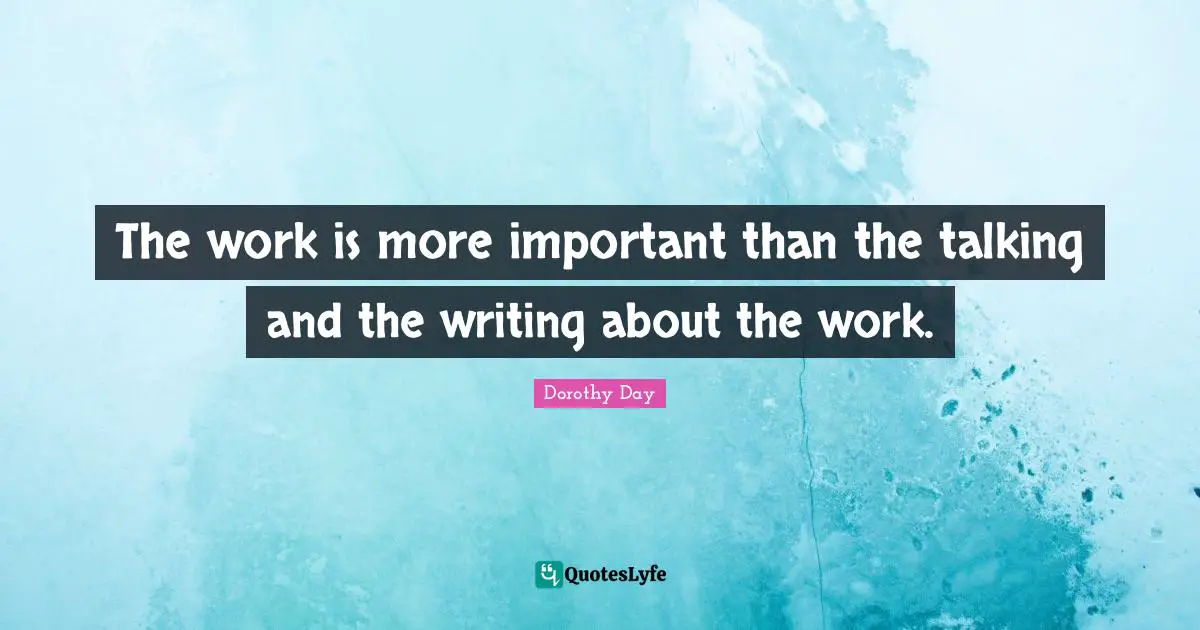 The work is more important than the talking and the writing about the work.