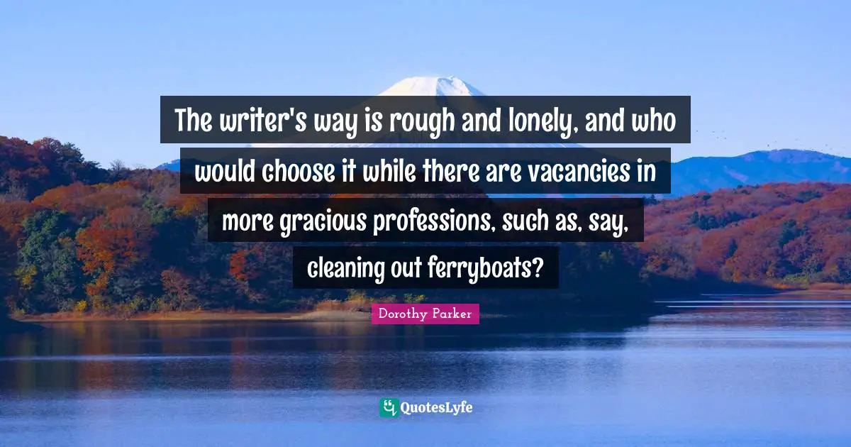 The writer's way is rough and lonely, and who would choose it while there are vacancies in more gracious professions, such as, say, cleaning out ferryboats?