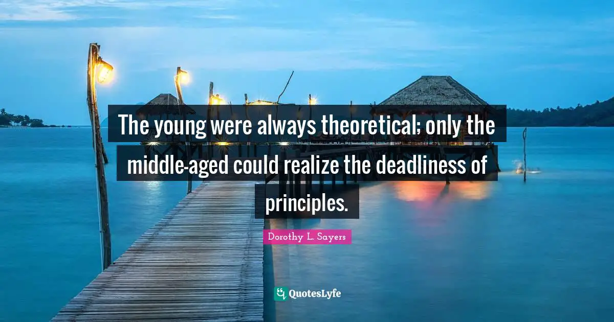 The young were always theoretical; only the middle-aged could realize the deadliness of principles.